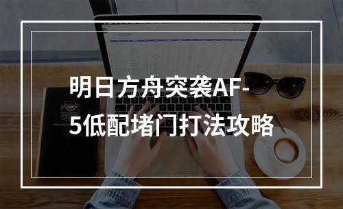 明日方舟突袭AF-5低配堵门打法攻略