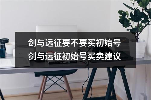 剑与远征要不要买初始号 剑与远征初始号买卖建议