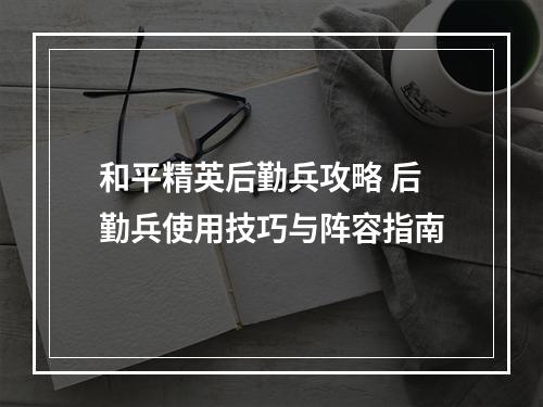 和平精英后勤兵攻略 后勤兵使用技巧与阵容指南