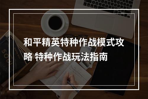 和平精英特种作战模式攻略 特种作战玩法指南