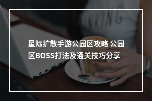 星际扩散手游公园区攻略 公园区BOSS打法及通关技巧分享