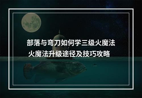 部落与弯刀如何学三级火魔法 火魔法升级途径及技巧攻略