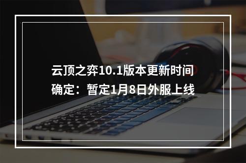 云顶之弈10.1版本更新时间确定：暂定1月8日外服上线