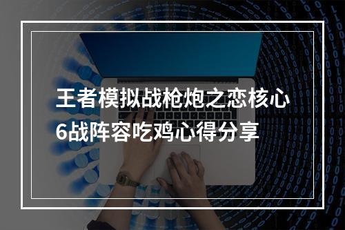 王者模拟战枪炮之恋核心6战阵容吃鸡心得分享