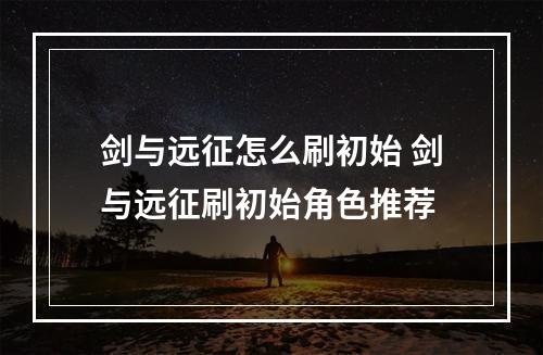 剑与远征怎么刷初始 剑与远征刷初始角色推荐