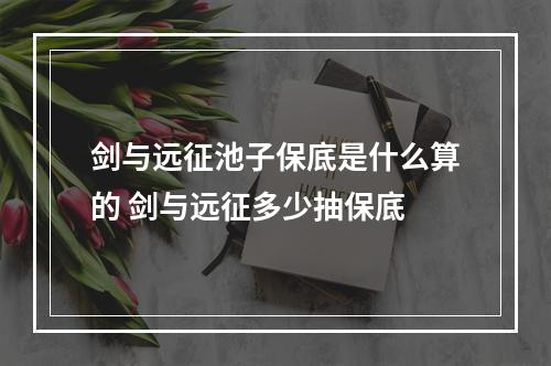 剑与远征池子保底是什么算的 剑与远征多少抽保底