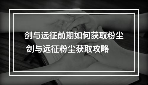 剑与远征前期如何获取粉尘 剑与远征粉尘获取攻略