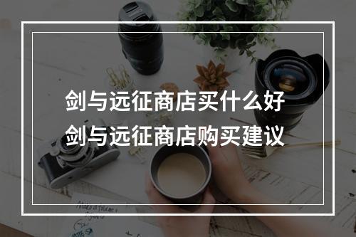 剑与远征商店买什么好 剑与远征商店购买建议