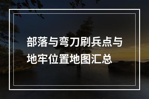 部落与弯刀刷兵点与地牢位置地图汇总