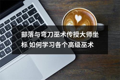 部落与弯刀巫术传授大师坐标 如何学习各个高级巫术