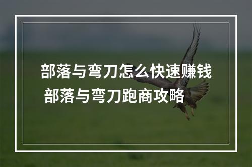 部落与弯刀怎么快速赚钱 部落与弯刀跑商攻略