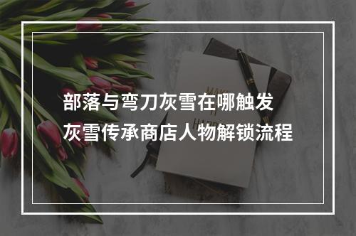 部落与弯刀灰雪在哪触发 灰雪传承商店人物解锁流程