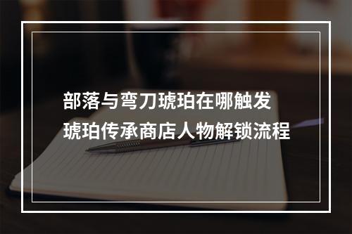 部落与弯刀琥珀在哪触发 琥珀传承商店人物解锁流程