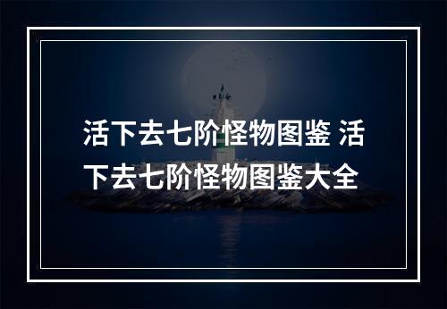 活下去七阶怪物图鉴 活下去七阶怪物图鉴大全