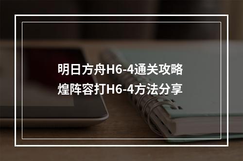 明日方舟H6-4通关攻略 煌阵容打H6-4方法分享