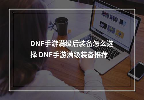 DNF手游满级后装备怎么选择 DNF手游满级装备推荐