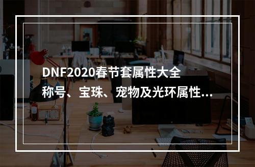 DNF2020春节套属性大全 称号、宝珠、宠物及光环属性汇总