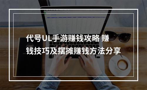 代号UL手游赚钱攻略 赚钱技巧及摆摊赚钱方法分享