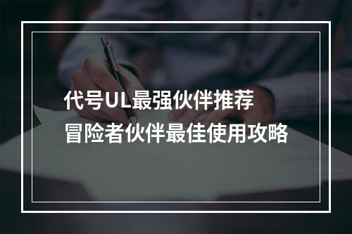 代号UL最强伙伴推荐 冒险者伙伴最佳使用攻略