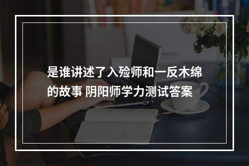 是谁讲述了入殓师和一反木绵的故事 阴阳师学力测试答案