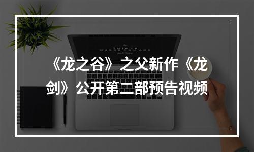 《龙之谷》之父新作《龙剑》公开第二部预告视频