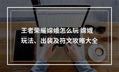 王者荣耀嫦娥怎么玩 嫦娥玩法、出装及符文攻略大全