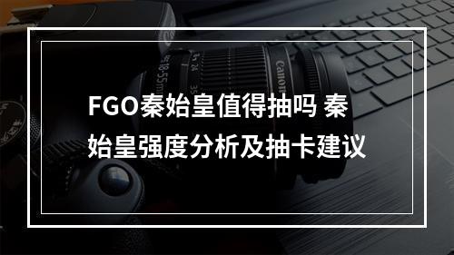 FGO秦始皇值得抽吗 秦始皇强度分析及抽卡建议