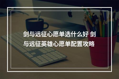 剑与远征心愿单选什么好 剑与远征英雄心愿单配置攻略