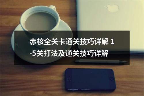 赤核全关卡通关技巧详解 1-5关打法及通关技巧详解