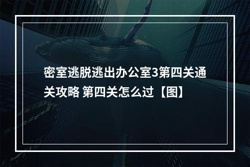 密室逃脱逃出办公室3第四关通关攻略 第四关怎么过【图】