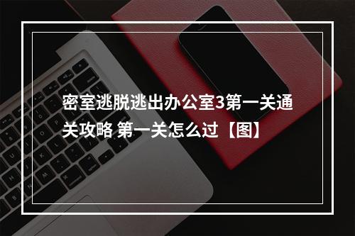 密室逃脱逃出办公室3第一关通关攻略 第一关怎么过【图】