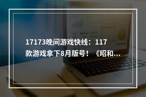 17173晚间游戏快线：117款游戏拿下8月版号！《昭和米国物语》最新进展：日美混血Boss胸毛超多