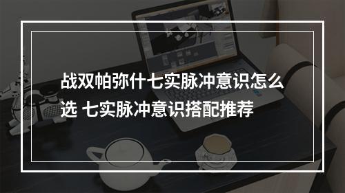 战双帕弥什七实脉冲意识怎么选 七实脉冲意识搭配推荐