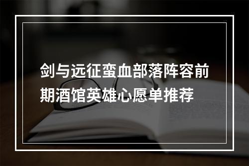 剑与远征蛮血部落阵容前期酒馆英雄心愿单推荐