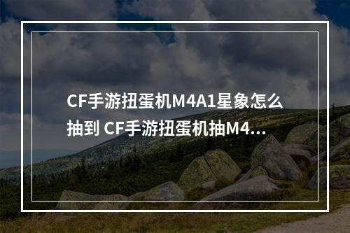 CF手游扭蛋机M4A1星象怎么抽到 CF手游扭蛋机抽M4A1星象技巧