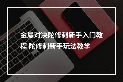 金属对决陀修刺新手入门教程 陀修刺新手玩法教学