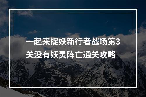 一起来捉妖新行者战场第3关没有妖灵阵亡通关攻略