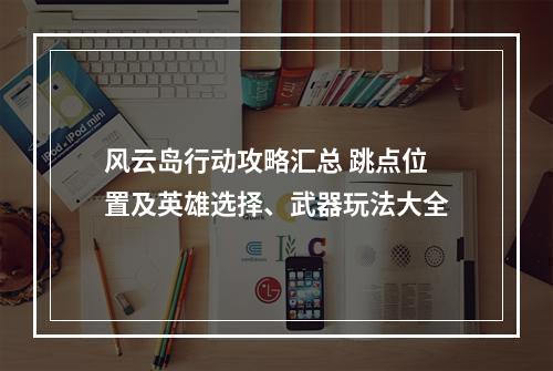 风云岛行动攻略汇总 跳点位置及英雄选择、武器玩法大全