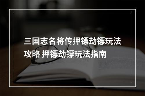 三国志名将传押镖劫镖玩法攻略 押镖劫镖玩法指南