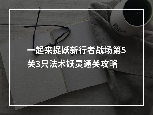 一起来捉妖新行者战场第5关3只法术妖灵通关攻略