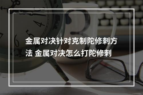 金属对决针对克制陀修刺方法 金属对决怎么打陀修刺