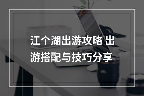 江个湖出游攻略 出游搭配与技巧分享