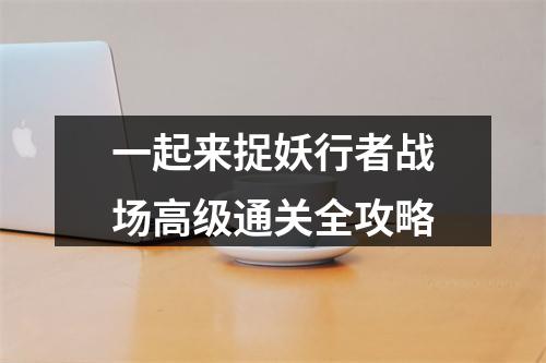 一起来捉妖行者战场高级通关全攻略