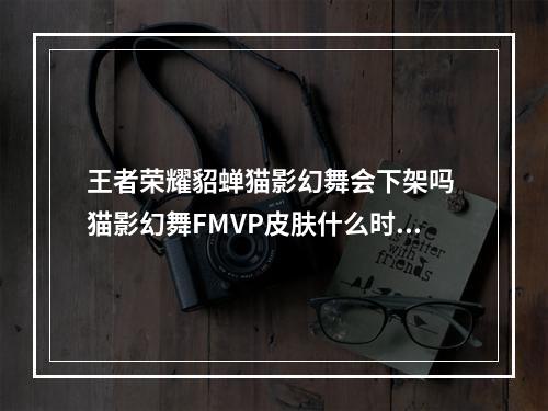 王者荣耀貂蝉猫影幻舞会下架吗 猫影幻舞FMVP皮肤什么时候下架