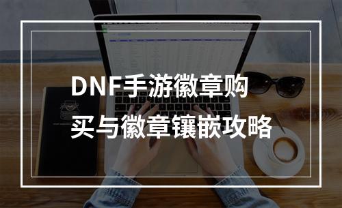 DNF手游徽章购买与徽章镶嵌攻略