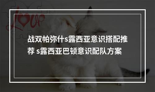 战双帕弥什s露西亚意识搭配推荐 s露西亚巴顿意识配队方案