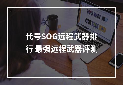 代号SOG远程武器排行 最强远程武器评测