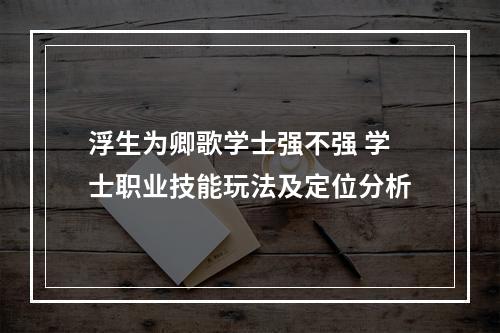 浮生为卿歌学士强不强 学士职业技能玩法及定位分析