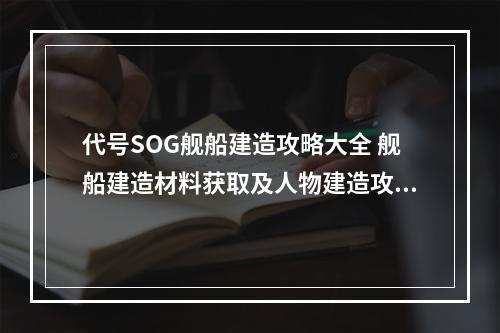 代号SOG舰船建造攻略大全 舰船建造材料获取及人物建造攻略