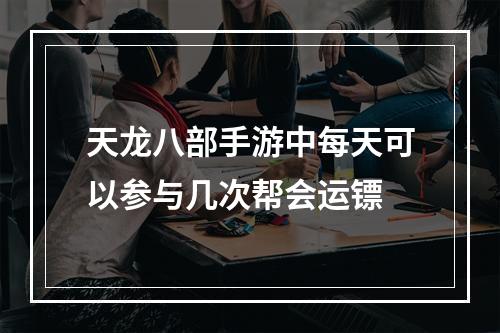 天龙八部手游中每天可以参与几次帮会运镖